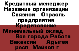 Кредитный менеджер › Название организации ­ Связной › Отрасль предприятия ­ Кредитование › Минимальный оклад ­ 32 500 - Все города Работа » Вакансии   . Адыгея респ.,Майкоп г.